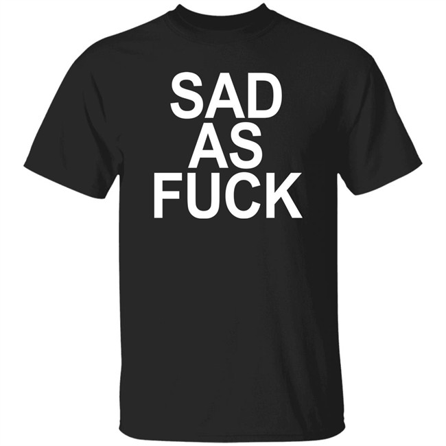 Sad As Fuck Shirt Sweet4u