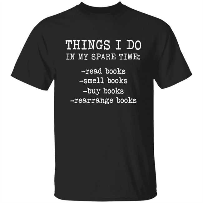 Things I Do In My Spare Time Read Books Smell Books Buy Books Rearrange Books Shirt