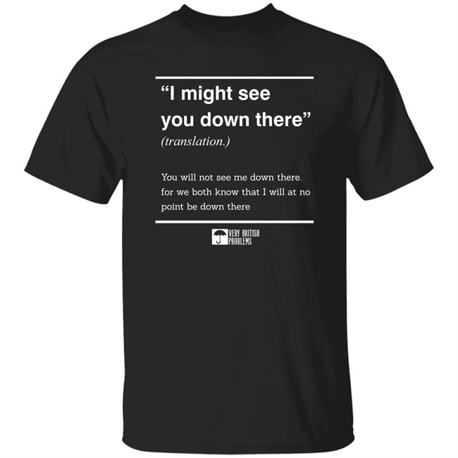 Very British Problem Merch I Might See You Down There You Will Not See Me Down There. For We Both Know That I Will At No Point Be Down There Shirt