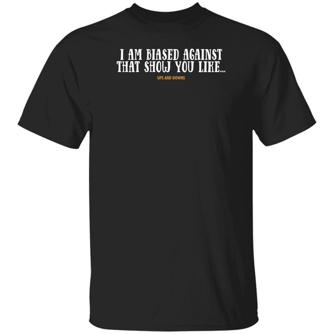 Simon Miller I Am Biased Against That Show You Like Ups And Downs Shirt