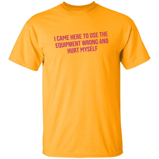 I Came Here To Use The Equipment Wrong And Hurt Myself Shirt I Came Here To Use The Equipment Wrong And Hurt Myself Shirt - Image 2
