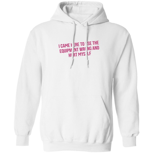 I Came Here To Use The Equipment Wrong And Hurt Myself Shirt I Came Here To Use The Equipment Wrong And Hurt Myself Shirt - Image 11
