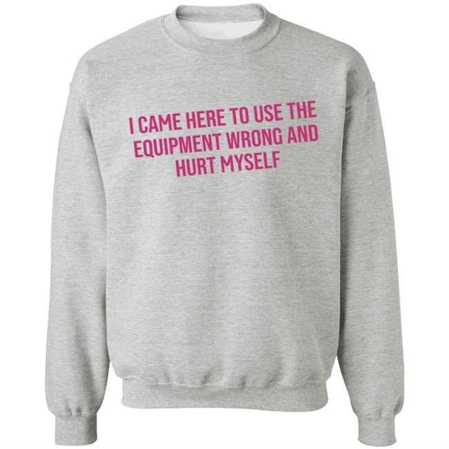 I Came Here To Use The Equipment Wrong And Hurt Myself Shirt I Came Here To Use The Equipment Wrong And Hurt Myself Shirt - Image 14