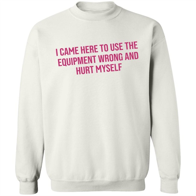 I Came Here To Use The Equipment Wrong And Hurt Myself Shirt I Came Here To Use The Equipment Wrong And Hurt Myself Shirt - Image 15