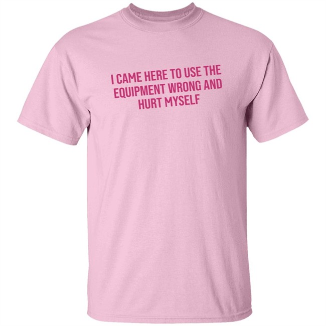I Came Here To Use The Equipment Wrong And Hurt Myself Shirt I Came Here To Use The Equipment Wrong And Hurt Myself Shirt - Image 3