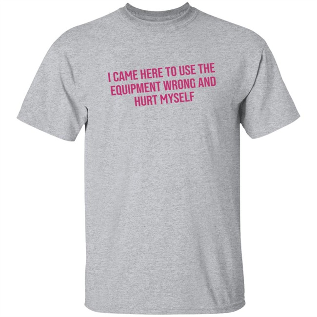 I Came Here To Use The Equipment Wrong And Hurt Myself Shirt I Came Here To Use The Equipment Wrong And Hurt Myself Shirt - Image 4