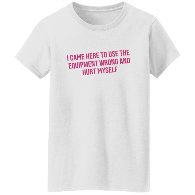 I Came Here To Use The Equipment Wrong And Hurt Myself Shirt I Came Here To Use The Equipment Wrong And Hurt Myself Shirt - Image 5