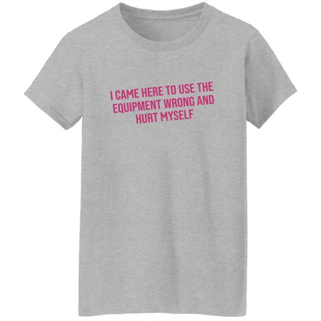 I Came Here To Use The Equipment Wrong And Hurt Myself Shirt I Came Here To Use The Equipment Wrong And Hurt Myself Shirt - Image 6