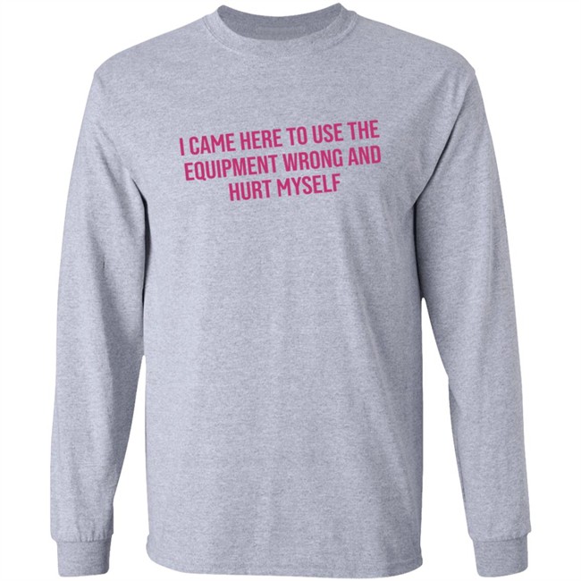 I Came Here To Use The Equipment Wrong And Hurt Myself Shirt I Came Here To Use The Equipment Wrong And Hurt Myself Shirt - Image 7