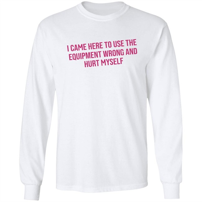 I Came Here To Use The Equipment Wrong And Hurt Myself Shirt I Came Here To Use The Equipment Wrong And Hurt Myself Shirt - Image 8