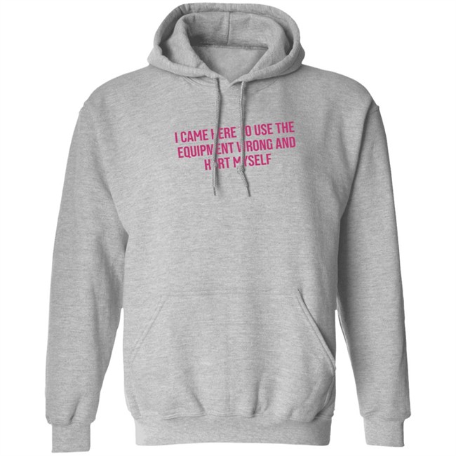 I Came Here To Use The Equipment Wrong And Hurt Myself Shirt I Came Here To Use The Equipment Wrong And Hurt Myself Shirt - Image 10