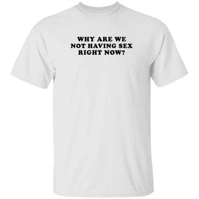 Duc - Why Are We Not Having Sex Right Now T Shirt Chloe Temple