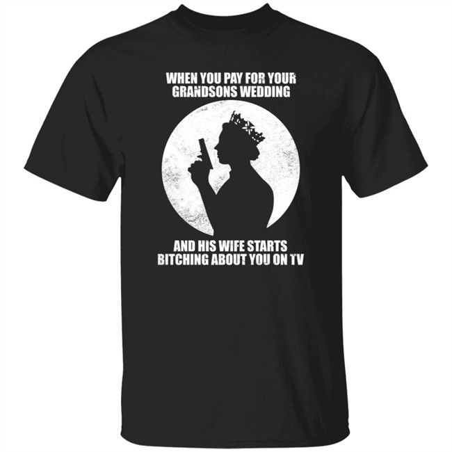 When You Pay For Your Grandsons Wedding And His Wife Starts Bitching About You On Tv Shirt Saffybritain